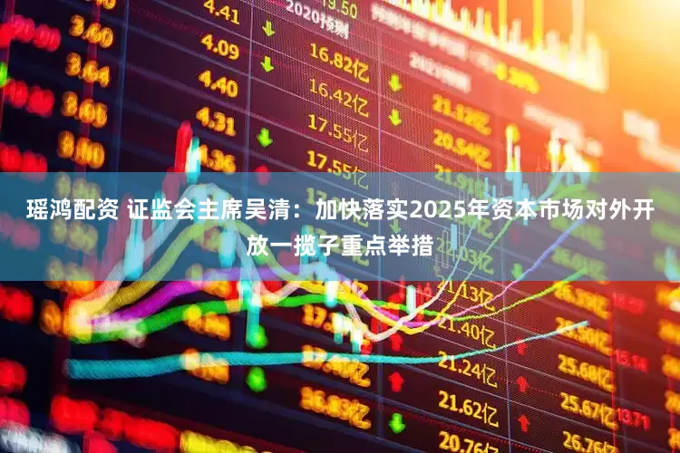 瑶鸿配资 证监会主席吴清：加快落实2025年资本市场对外开放一揽子重点举措