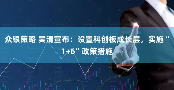 众银策略 吴清宣布：设置科创板成长层，实施“1+6”政策措施