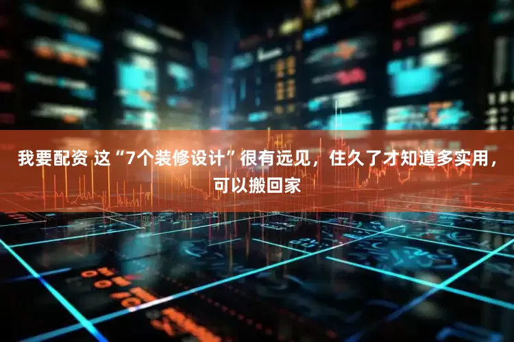 我要配资 这“7个装修设计”很有远见，住久了才知道多实用，可以搬回家