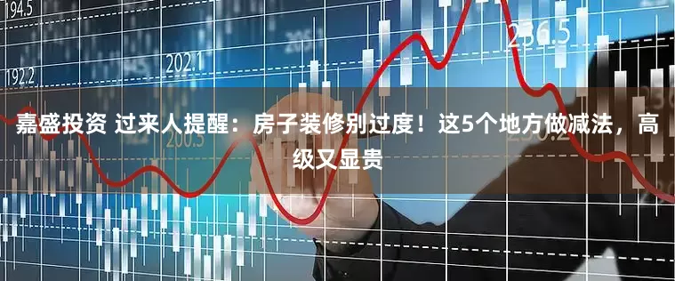 嘉盛投资 过来人提醒：房子装修别过度！这5个地方做减法，高级又显贵