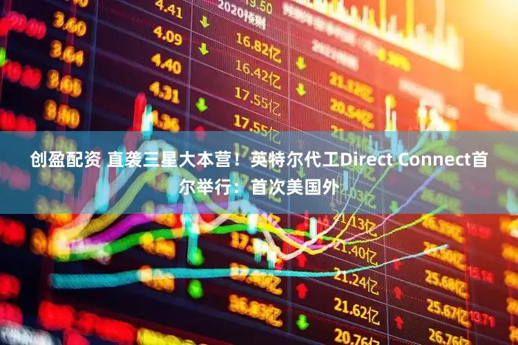 创盈配资 直袭三星大本营！英特尔代工Direct Connect首尔举行：首次美国外