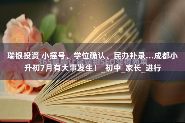 瑞银投资 小摇号、学位确认、民办补录...成都小升初7月有大事发生！_初中_家长_进行