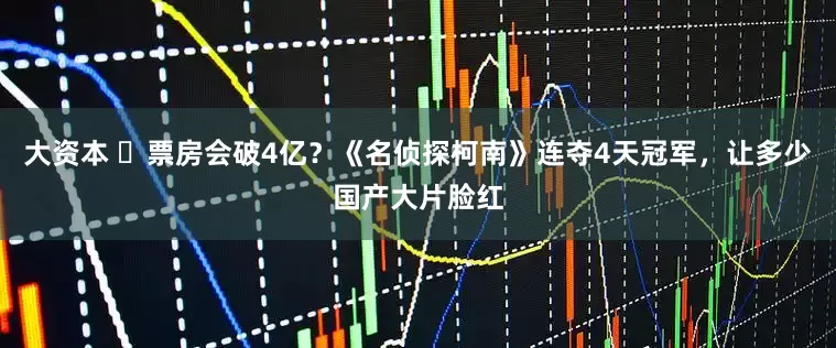 大资本 ‌票房会破4亿？《名侦探柯南》连夺4天冠军，让多少国产大片脸红