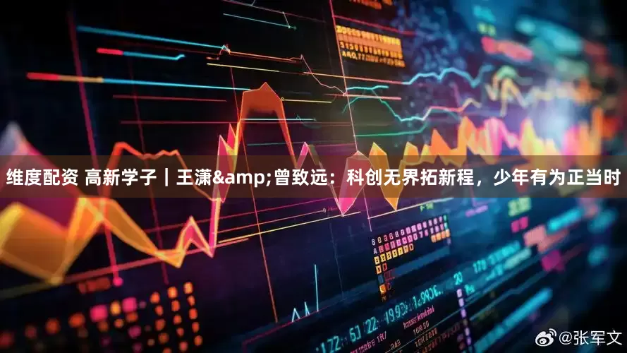 维度配资 高新学子｜王潇&曾致远：科创无界拓新程，少年有为正当时