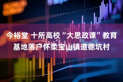 今裕堂 十所高校“大思政课”教育基地落户怀柔宝山镇道德坑村