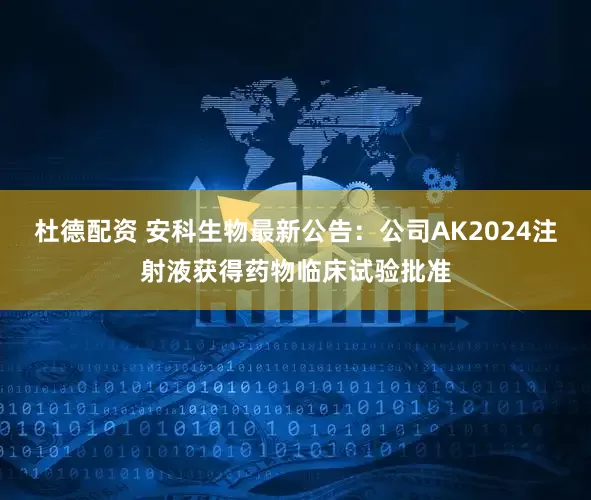 杜德配资 安科生物最新公告：公司AK2024注射液获得药物临床试验批准