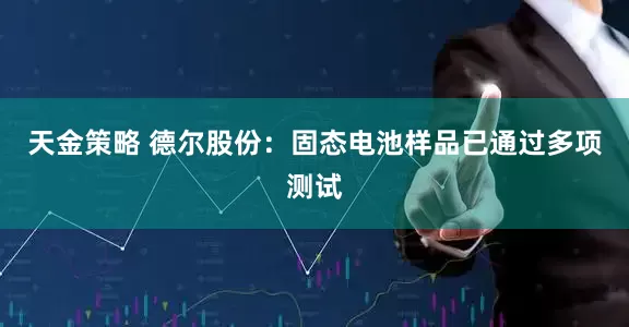 天金策略 德尔股份：固态电池样品已通过多项测试