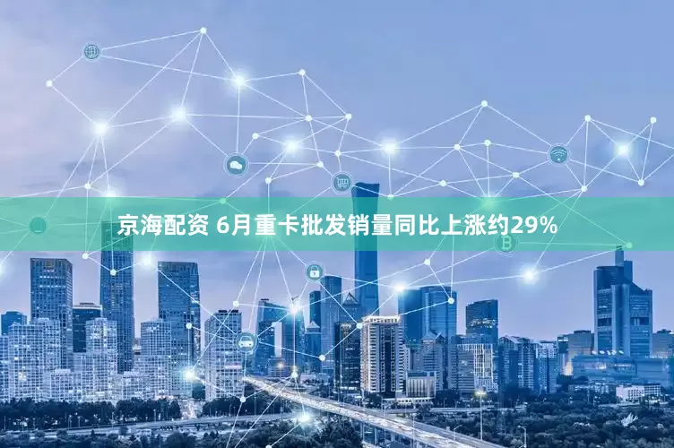 京海配资 6月重卡批发销量同比上涨约29%