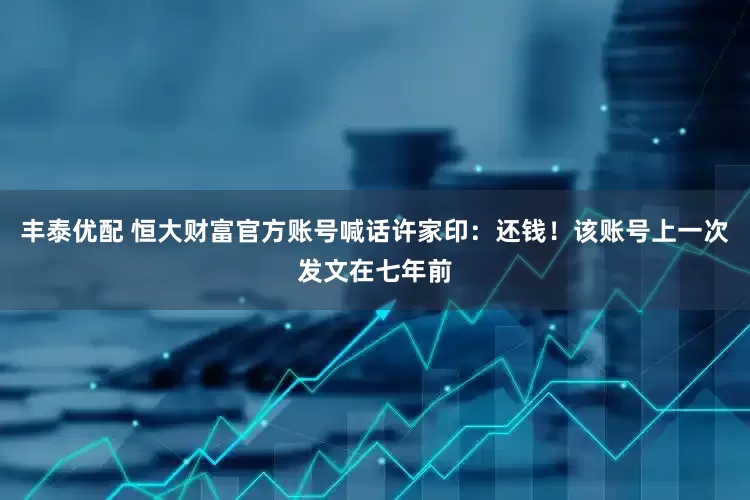 丰泰优配 恒大财富官方账号喊话许家印：还钱！该账号上一次发文在七年前
