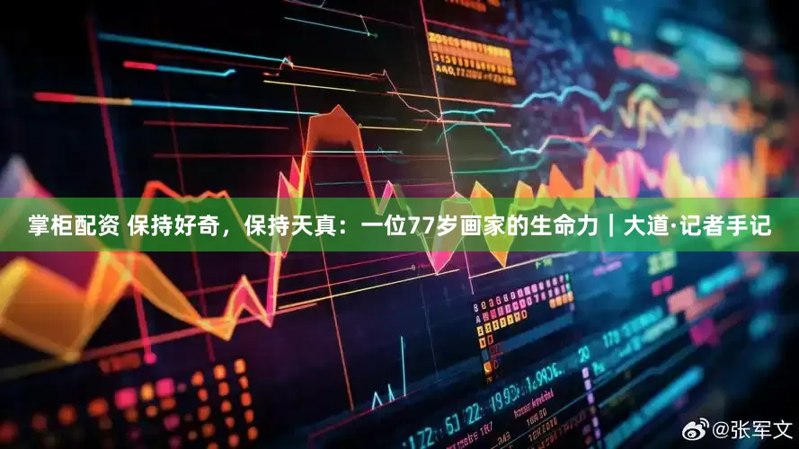 掌柜配资 保持好奇，保持天真：一位77岁画家的生命力｜大道·记者手记