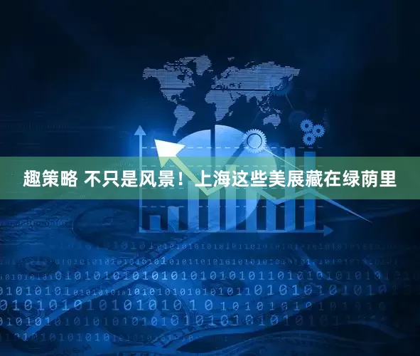 趣策略 不只是风景！上海这些美展藏在绿荫里