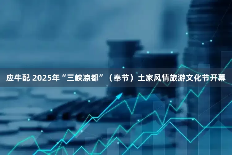 应牛配 2025年“三峡凉都”（奉节）土家风情旅游文化节开幕