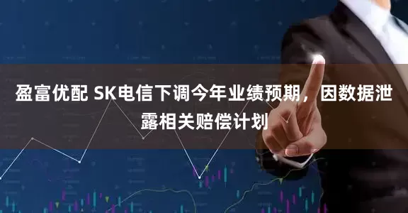 盈富优配 SK电信下调今年业绩预期，因数据泄露相关赔偿计划