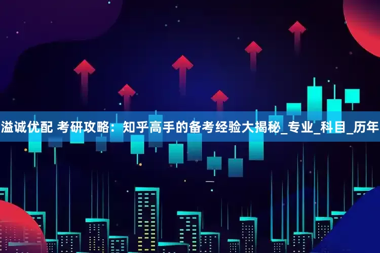 溢诚优配 考研攻略：知乎高手的备考经验大揭秘_专业_科目_历年