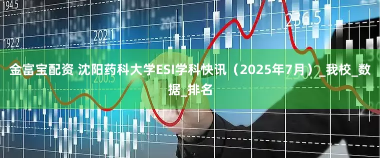 金富宝配资 沈阳药科大学ESI学科快讯（2025年7月）_我校_数据_排名