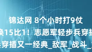 锦达网 8个小时打9仗，伤亡交换15比1！志愿军轻步兵穿插又一经典_敌军_战斗_第三次战役