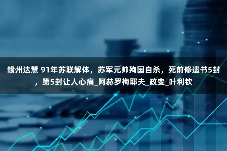 赣州达慧 91年苏联解体，苏军元帅殉国自杀，死前修遗书5封，第5封让人心痛_阿赫罗梅耶夫_政变_叶利钦