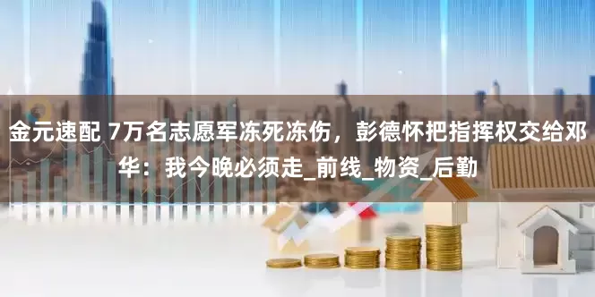 金元速配 7万名志愿军冻死冻伤，彭德怀把指挥权交给邓华：我今晚必须走_前线_物资_后勤