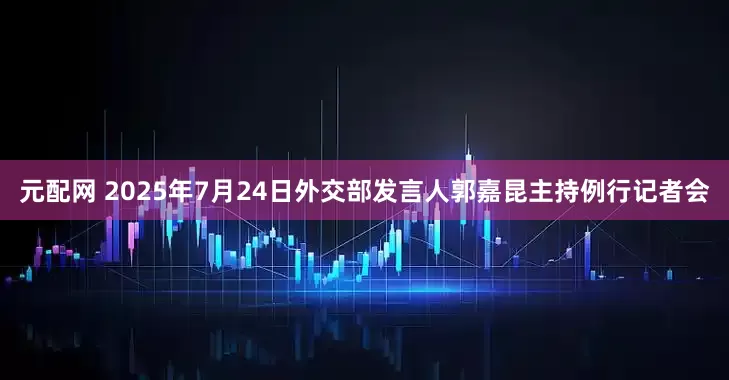 元配网 2025年7月24日外交部发言人郭嘉昆主持例行记者会