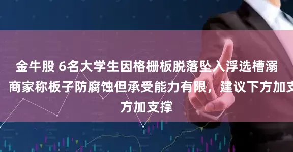 金牛股 6名大学生因格栅板脱落坠入浮选槽溺亡，商家称板子防腐蚀但承受能力有限，建议下方加支撑