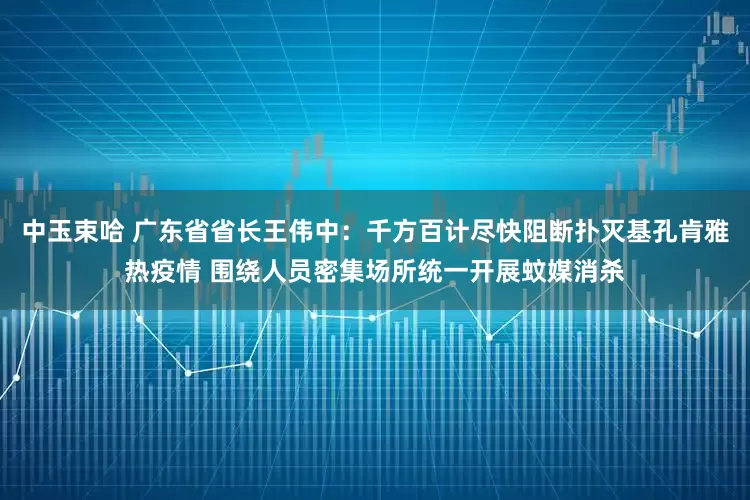中玉束哈 广东省省长王伟中：千方百计尽快阻断扑灭基孔肯雅热疫情 围绕人员密集场所统一开展蚊媒消杀