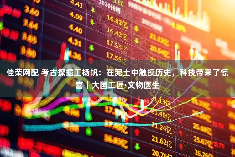 佳荣网配 考古探掘工杨帆：在泥土中触摸历史，科技带来了惊喜｜大国工匠·文物医生