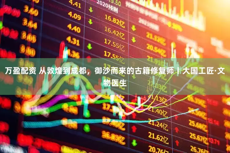 万盈配资 从敦煌到成都，御沙而来的古籍修复师丨大国工匠·文物医生