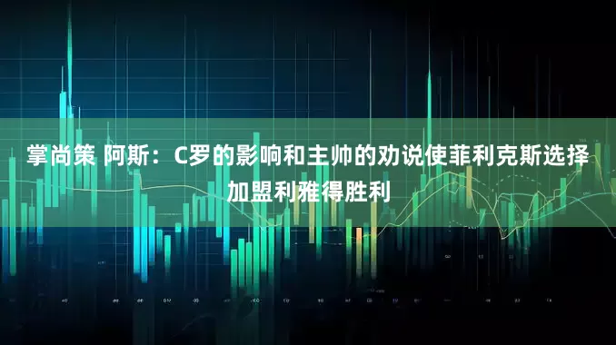 掌尚策 阿斯：C罗的影响和主帅的劝说使菲利克斯选择加盟利雅得胜利