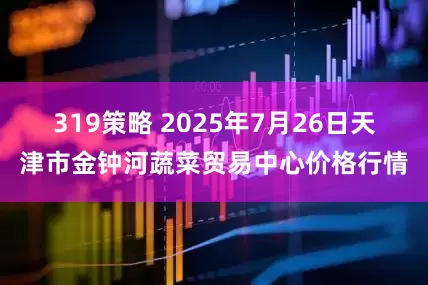 319策略 2025年7月26日天津市金钟河蔬菜贸易中心价格行情