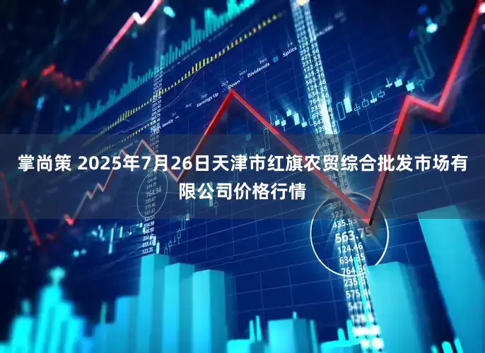 掌尚策 2025年7月26日天津市红旗农贸综合批发市场有限公司价格行情