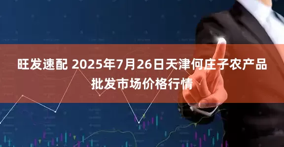 旺发速配 2025年7月26日天津何庄子农产品批发市场价格行情