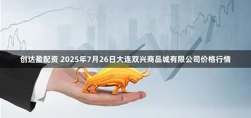 创达盈配资 2025年7月26日大连双兴商品城有限公司价格行情