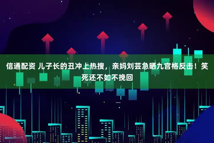 信通配资 儿子长的丑冲上热搜，亲妈刘芸急晒九宫格反击！笑死还不如不挽回