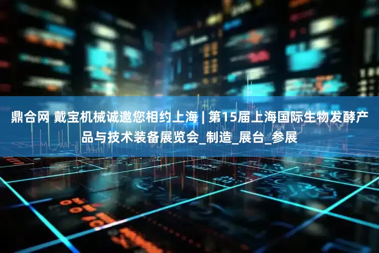 鼎合网 戴宝机械诚邀您相约上海 | 第15届上海国际生物发酵产品与技术装备展览会_制造_展台_参展