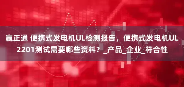 赢正通 便携式发电机UL检测报告，便携式发电机UL2201测试需要哪些资料？_产品_企业_符合性