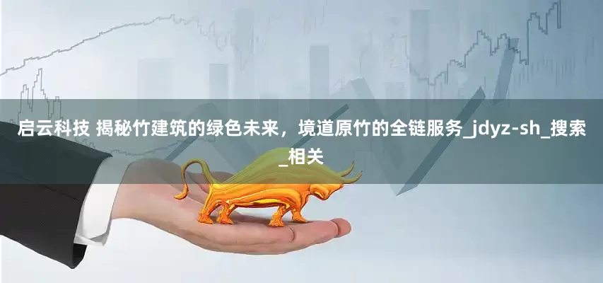 启云科技 揭秘竹建筑的绿色未来，境道原竹的全链服务_jdyz-sh_搜索_相关