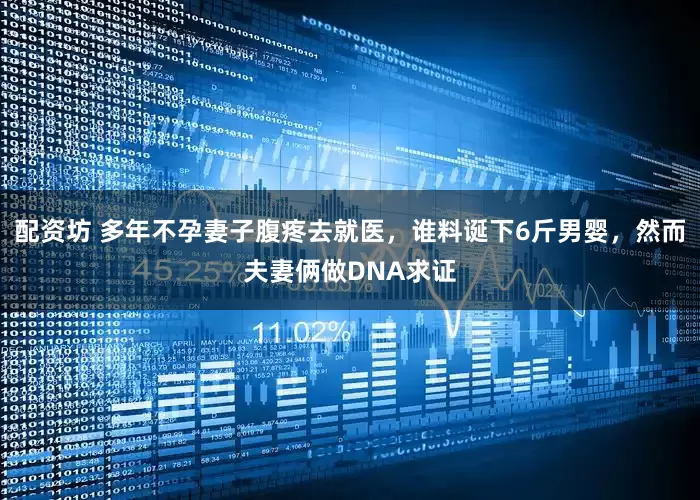 配资坊 多年不孕妻子腹疼去就医，谁料诞下6斤男婴，然而夫妻俩做DNA求证