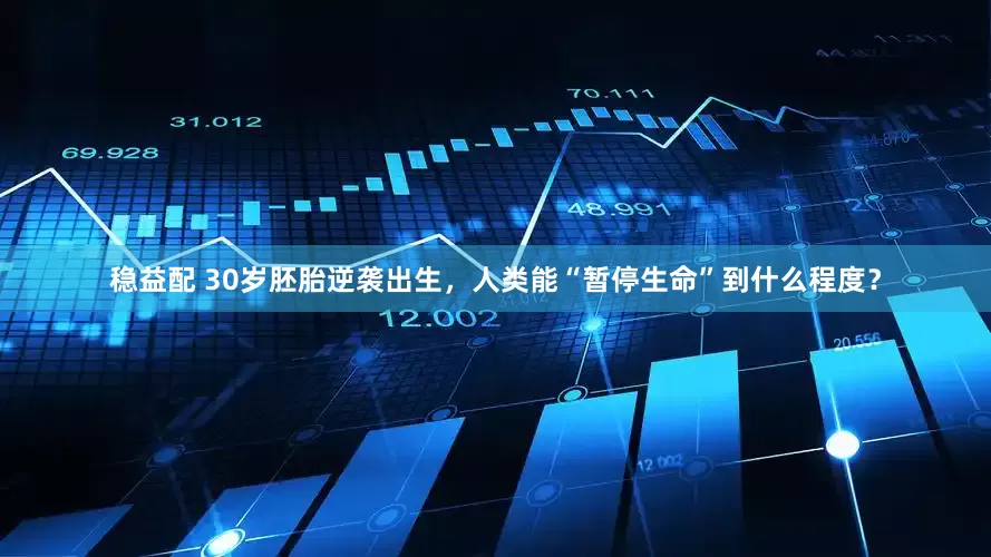 稳益配 30岁胚胎逆袭出生，人类能“暂停生命”到什么程度？