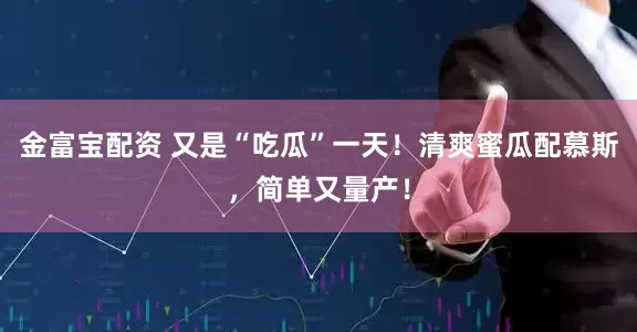 金富宝配资 又是“吃瓜”一天！清爽蜜瓜配慕斯，简单又量产！