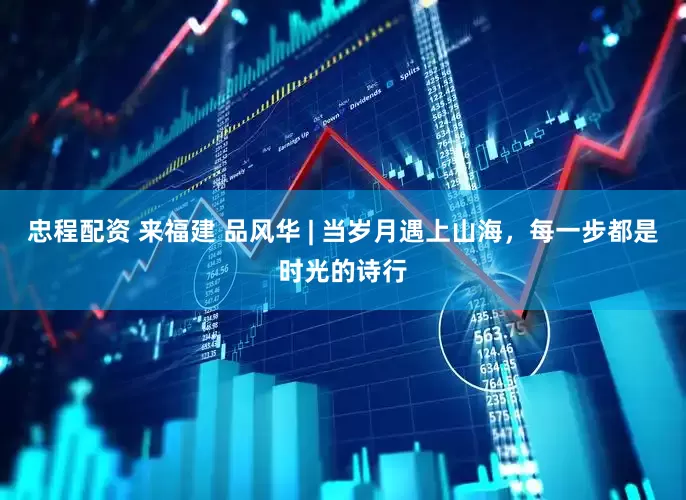 忠程配资 来福建 品风华 | 当岁月遇上山海，每一步都是时光的诗行