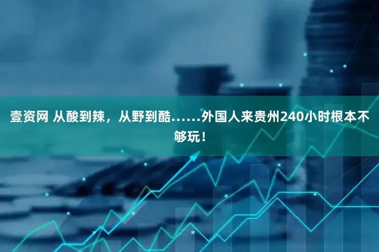 壹资网 从酸到辣，从野到酷……外国人来贵州240小时根本不够玩！