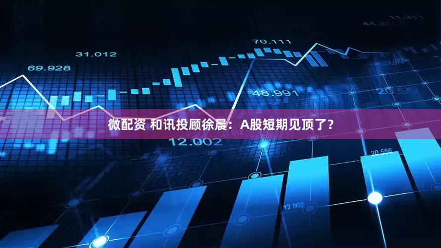 微配资 和讯投顾徐晨：A股短期见顶了？
