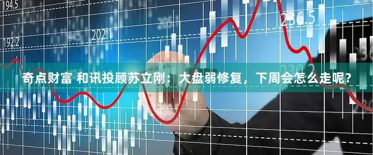 奇点财富 和讯投顾苏立刚：大盘弱修复，下周会怎么走呢？