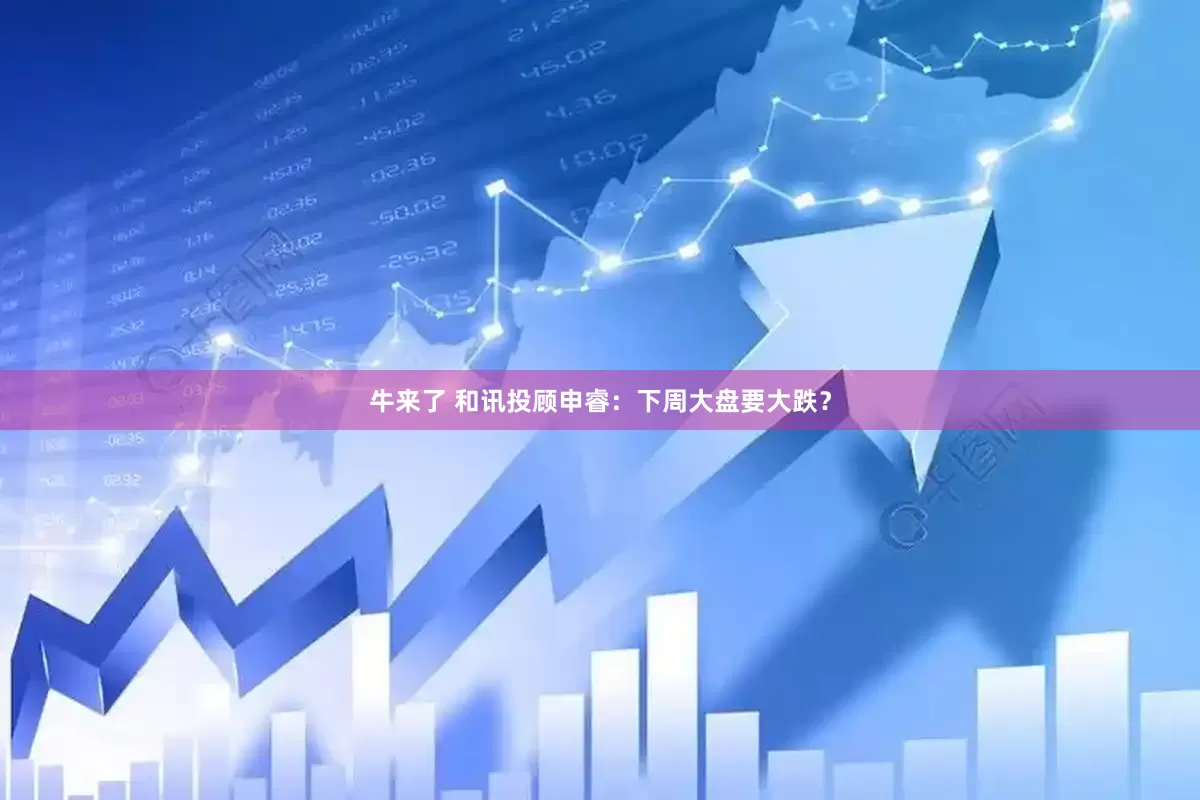 牛来了 和讯投顾申睿：下周大盘要大跌？
