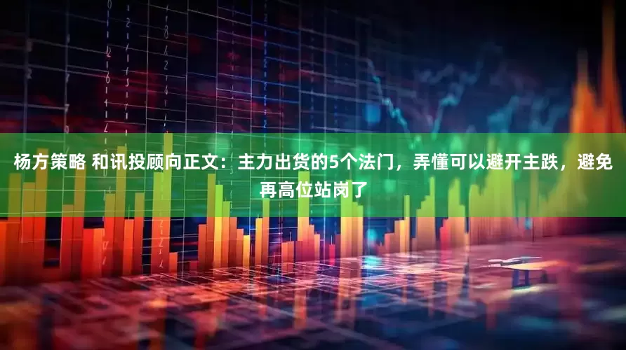 杨方策略 和讯投顾向正文：主力出货的5个法门，弄懂可以避开主跌，避免再高位站岗了