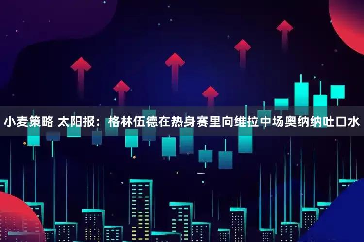 小麦策略 太阳报：格林伍德在热身赛里向维拉中场奥纳纳吐口水