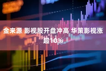 金来源 影视股开盘冲高 华策影视涨超10%
