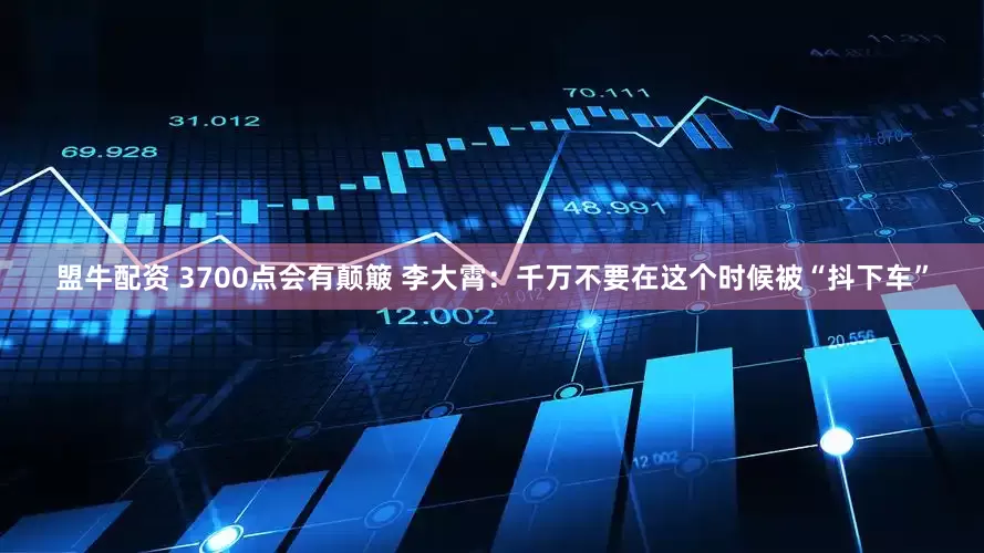 盟牛配资 3700点会有颠簸 李大霄：千万不要在这个时候被“抖下车”