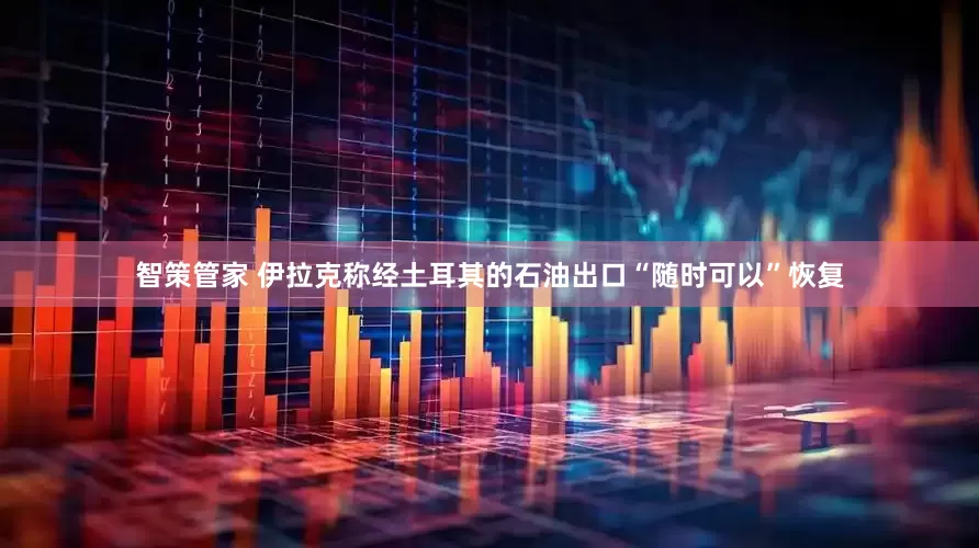 智策管家 伊拉克称经土耳其的石油出口“随时可以”恢复