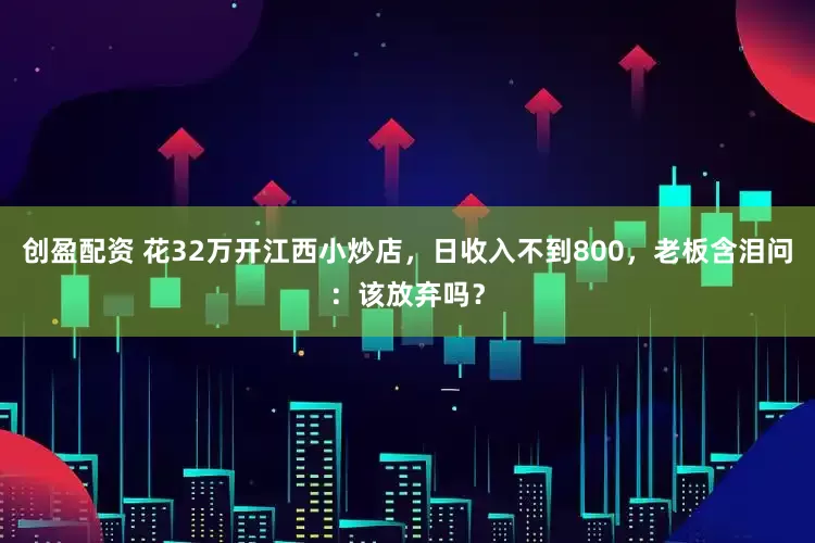 创盈配资 花32万开江西小炒店，日收入不到800，老板含泪问：该放弃吗？